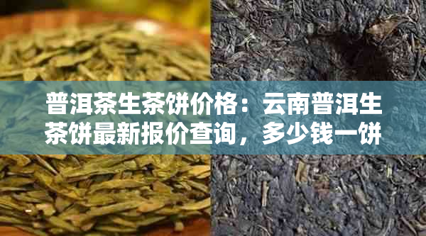 普洱茶生茶饼价格：云南普洱生茶饼最新报价查询，多少钱一饼？