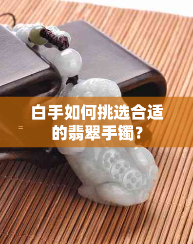 白手如何挑选合适的翡翠手镯？