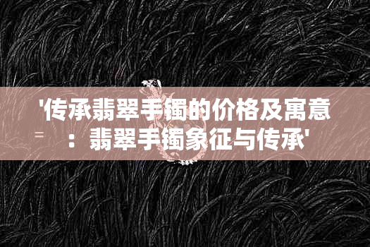 '传承翡翠手镯的价格及寓意：翡翠手镯象征与传承'