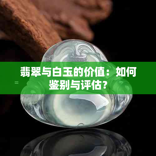 翡翠与白玉的价值：如何鉴别与评估？