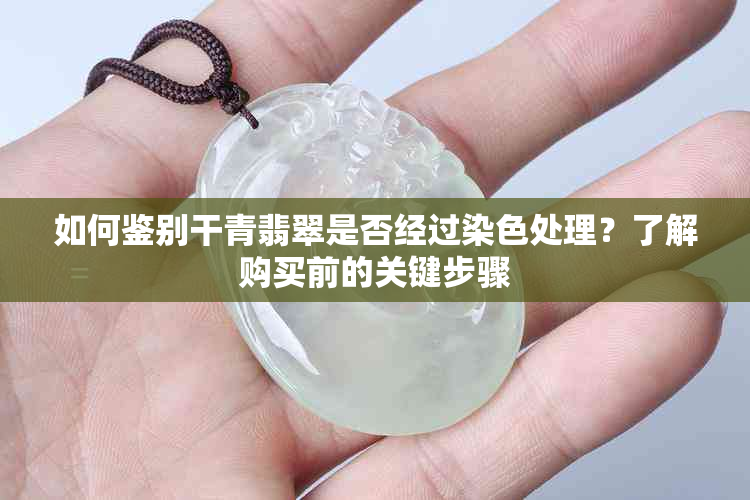 如何鉴别干青翡翠是否经过染色处理？了解购买前的关键步骤