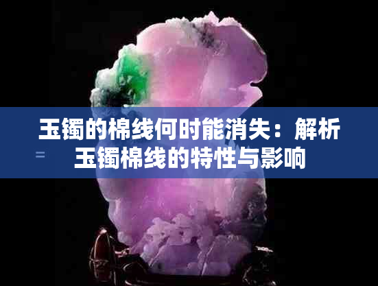 玉镯的棉线何时能消失：解析玉镯棉线的特性与影响