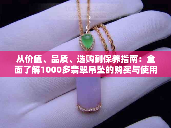 从价值、品质、选购到保养指南：全面了解1000多翡翠吊坠的购买与使用