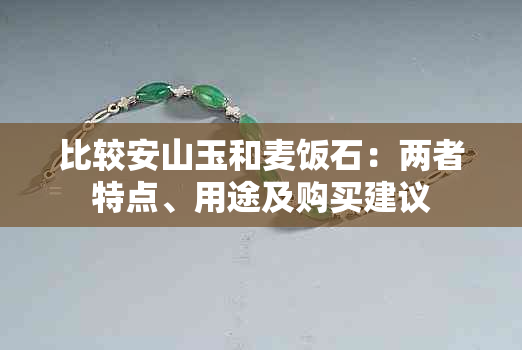 比较安山玉和麦饭石：两者特点、用途及购买建议