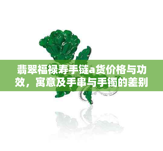 翡翠福禄寿手链a货价格与功效，寓意及手串与手镯的差别