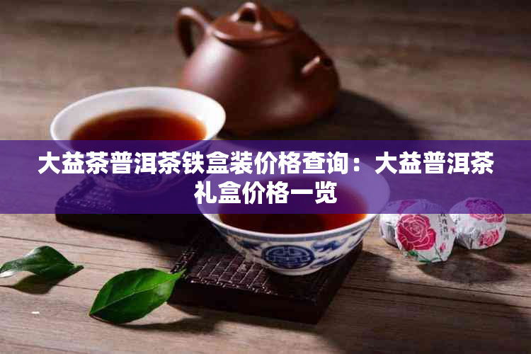 大益茶普洱茶铁盒装价格查询：大益普洱茶礼盒价格一览