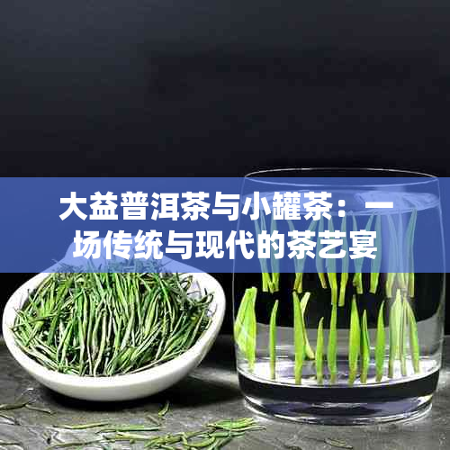 大益普洱茶与小罐茶：一场传统与现代的茶艺宴