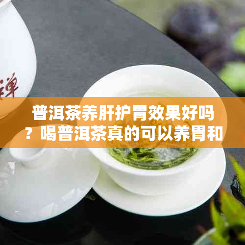 普洱茶养肝护胃效果好吗？喝普洱茶真的可以养胃和护肝吗？