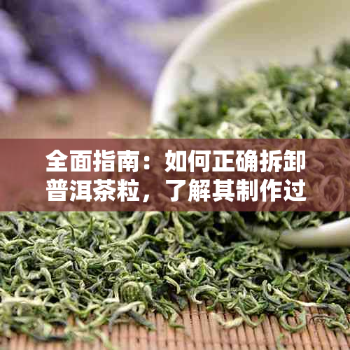 全面指南：如何正确拆卸普洱茶粒，了解其制作过程与品鉴方法