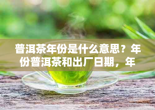 普洱茶年份是什么意思？年份普洱茶和出厂日期，年份普洱茶与口感的区别。