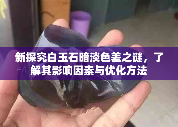 新探究白玉石暗淡色差之谜，了解其影响因素与优化方法