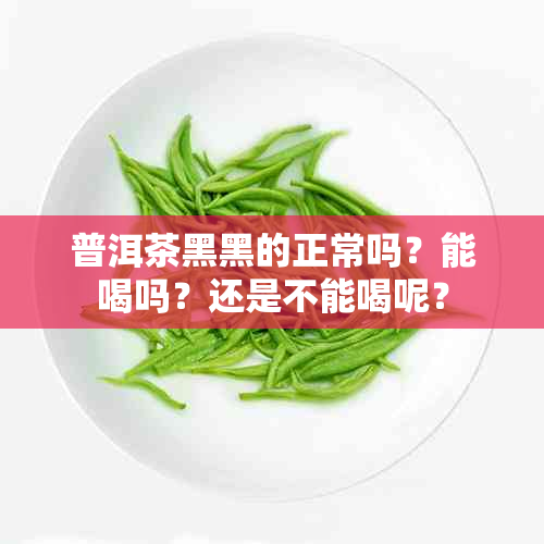 普洱茶黑黑的正常吗？能喝吗？还是不能喝呢？