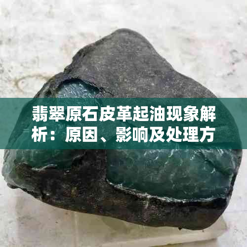 翡翠原石皮革起油现象解析：原因、影响及处理方法全面了解