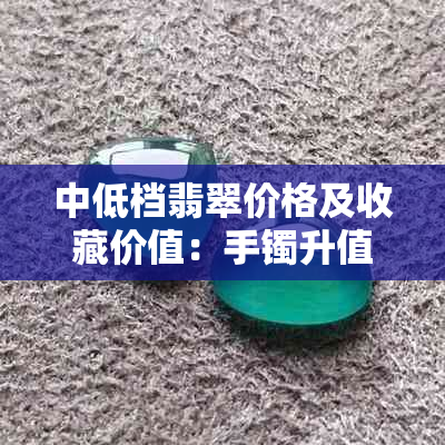 中低档翡翠价格及收藏价值：手镯升值空间与购买注意事项