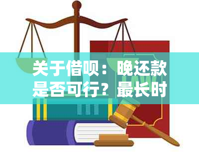 关于借呗：晚还款是否可行？最长时间是多少天？