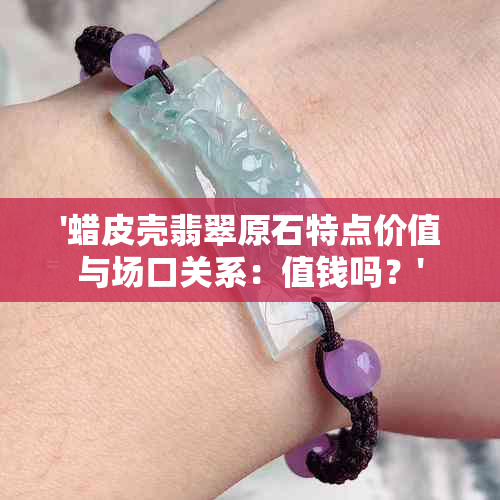 '蜡皮壳翡翠原石特点价值与场口关系：值钱吗？'