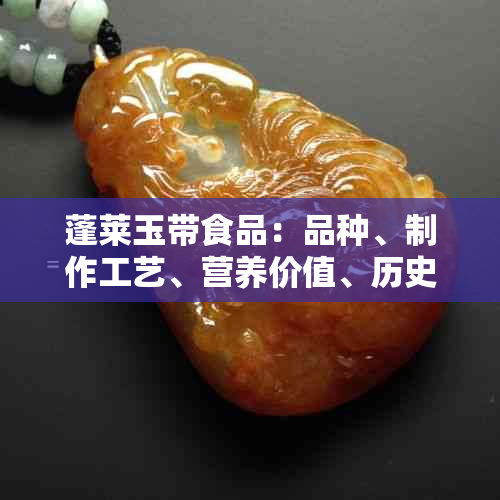 蓬莱玉带食品：品种、制作工艺、营养价值、历史文化全方位解析