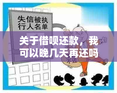 关于借呗还款，我可以晚几天再还吗？有哪些可能的后果和解决办法？