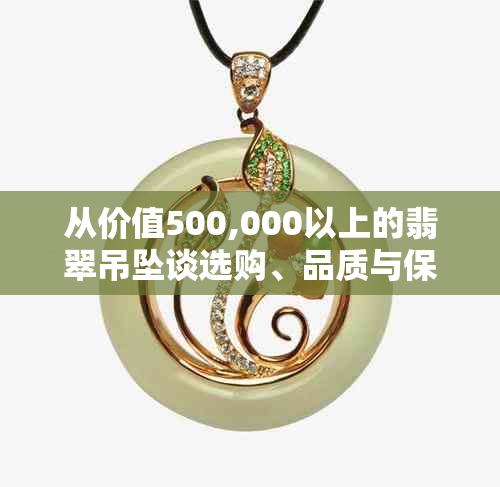 从价值500,000以上的翡翠吊坠谈选购、品质与保养全面指南