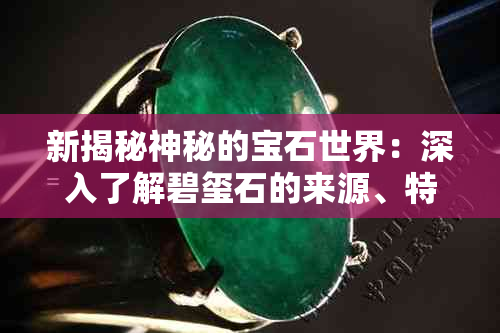 新揭秘神秘的宝石世界：深入了解碧玺石的来源、特性与价值