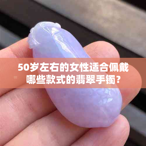 50岁左右的女性适合佩戴哪些款式的翡翠手镯？