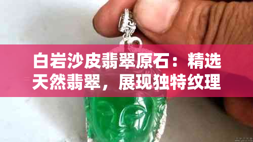 白岩沙皮翡翠原石：精选天然翡翠，展现独特纹理与色彩