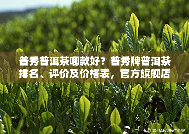 普秀普洱茶哪款好？普秀牌普洱茶排名、评价及价格表，官方旗舰店全面解析！