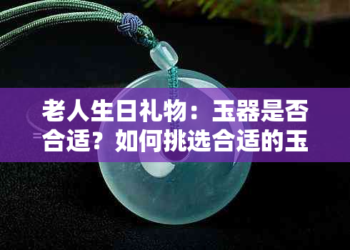 老人生日礼物：玉器是否合适？如何挑选合适的玉制品？