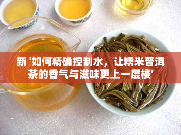 新 '如何精确控制水，让糯米普洱茶的香气与滋味更上一层楼'