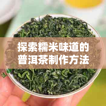 探索糯米味道的普洱茶制作方法：从选购到品鉴，全面解答新手常见问题