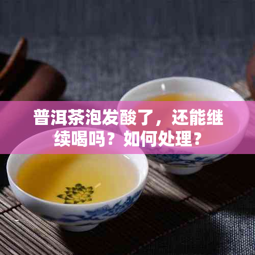 普洱茶泡发酸了，还能继续喝吗？如何处理？