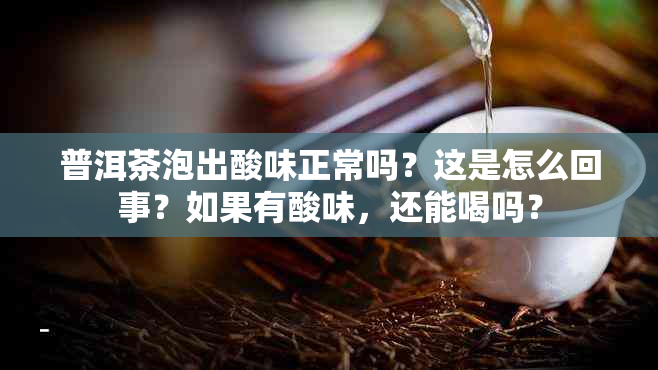 普洱茶泡出酸味正常吗？这是怎么回事？如果有酸味，还能喝吗？