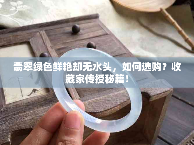 翡翠绿色鲜艳却无水头，如何选购？收藏家传授秘籍！