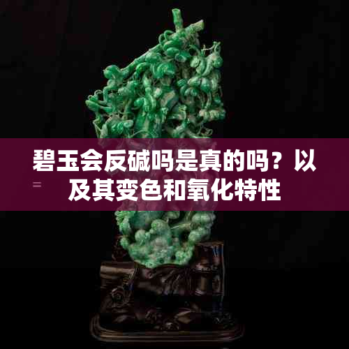 碧玉会反碱吗是真的吗？以及其变色和氧化特性