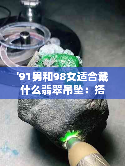 '91男和98女适合戴什么翡翠吊坠：搭配建议与时尚选择'