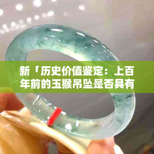 新「历史价值鉴定：上百年前的玉猴吊坠是否具有珍贵意义？」