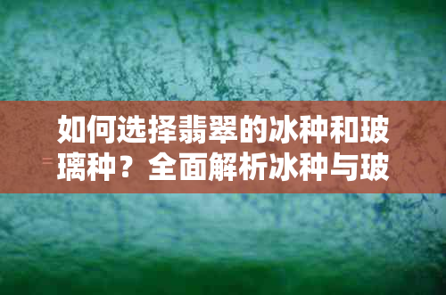 如何选择翡翠的冰种和玻璃种？全面解析冰种与玻璃种的区别及购买建议