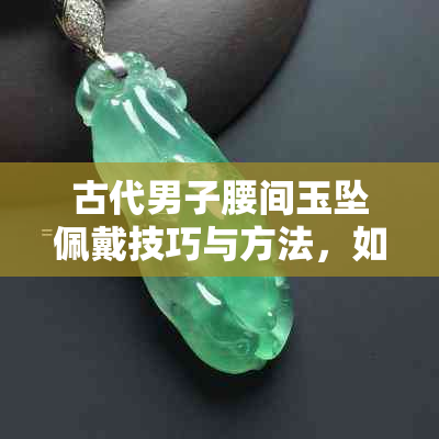 古代男子腰间玉坠佩戴技巧与方法，如何正确展示古代贵族的品味与身份？