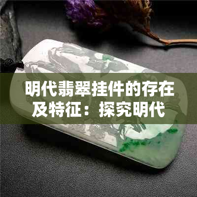 明代翡翠挂件的存在及特征：探究明代翡翠工艺品的历史背景和特点