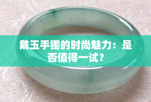 戴玉手镯的时尚魅力：是否值得一试？