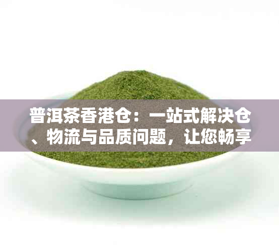 普洱茶仓：一站式解决仓、物流与品质问题，让您畅享优质普洱茶体验