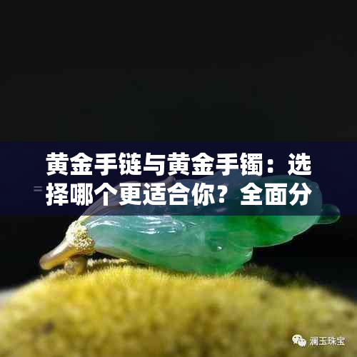 黄金手链与黄金手镯：选择哪个更适合你？全面分析对比，解答你的疑问