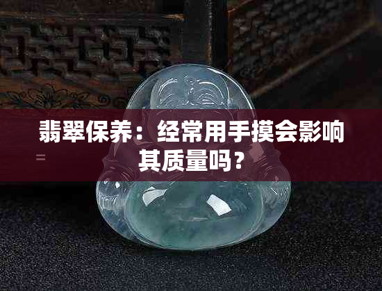 翡翠保养：经常用手摸会影响其质量吗？