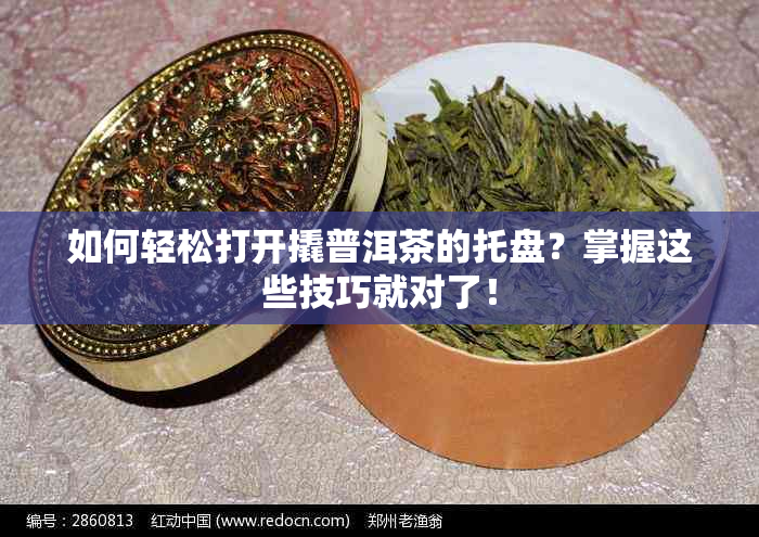 如何轻松打开撬普洱茶的托盘？掌握这些技巧就对了！