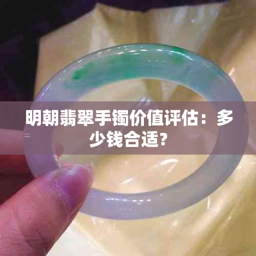 明朝翡翠手镯价值评估：多少钱合适？