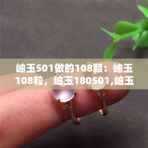 岫玉501做的108颗：岫玉108粒，岫玉180501,岫玉180料108粒珠价值评估