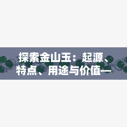 探索金山玉：起源、特点、用途与价值——一个全面的指南