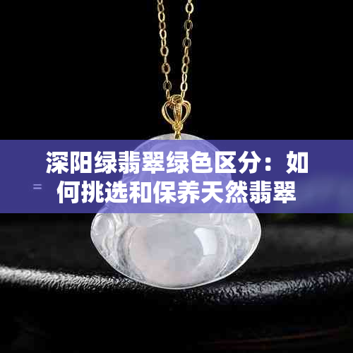 深阳绿翡翠绿 *** 分：如何挑选和保养天然翡翠