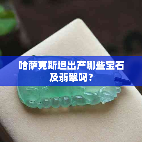 哈萨克斯坦出产哪些宝石及翡翠吗？