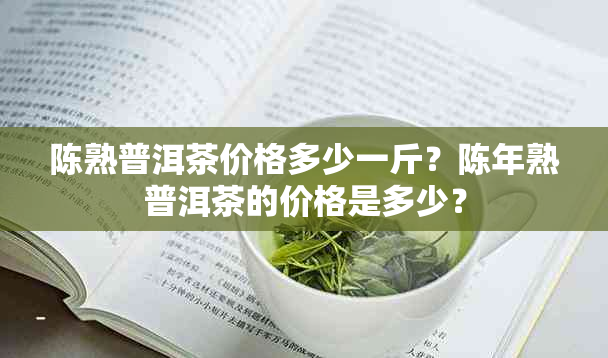 陈熟普洱茶价格多少一斤？陈年熟普洱茶的价格是多少？